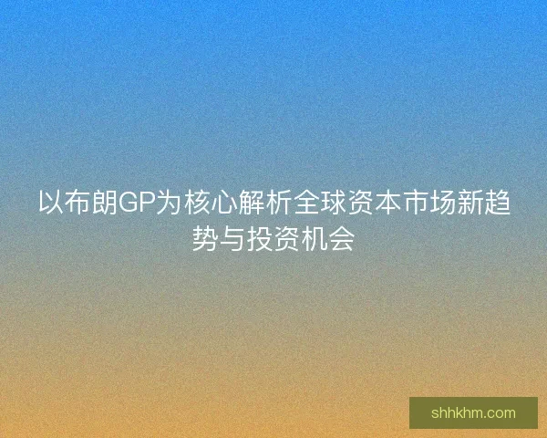 以布朗GP为核心解析全球资本市场新趋势与投资机会