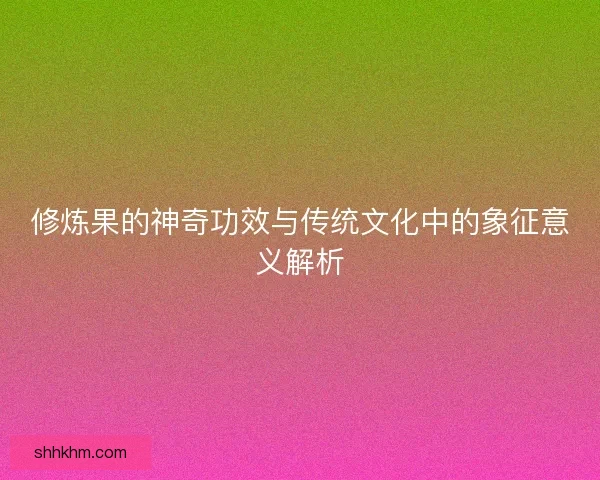 修炼果的神奇功效与传统文化中的象征意义解析