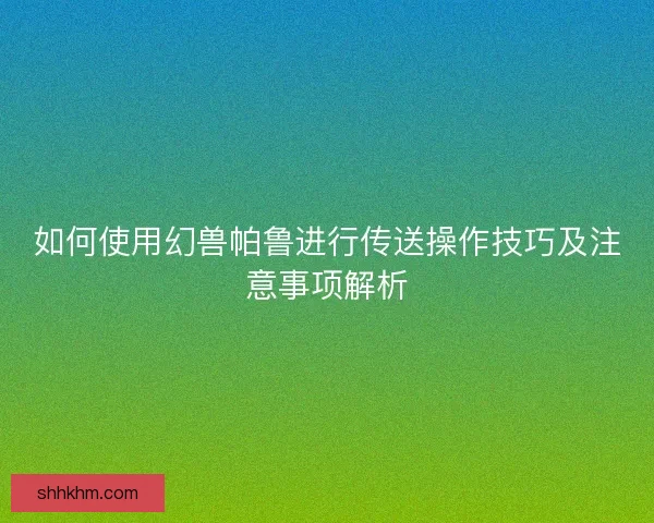 如何使用幻兽帕鲁进行传送操作技巧及注意事项解析