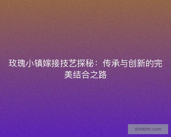 玫瑰小镇嫁接技艺探秘：传承与创新的完美结合之路