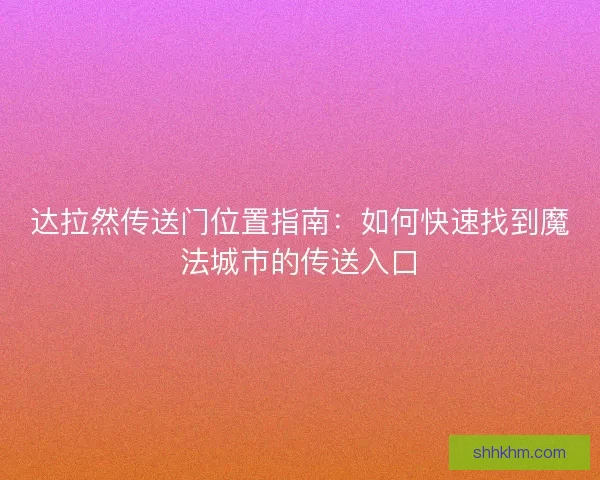 达拉然传送门位置指南:如何快速找到魔法城市的传送入口 达拉然传送门位置指南:如何快速找到魔法城市的传送入口