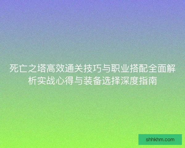 死亡之塔高效通关技巧与职业搭配全面解析实战心得与装备选择深度指南