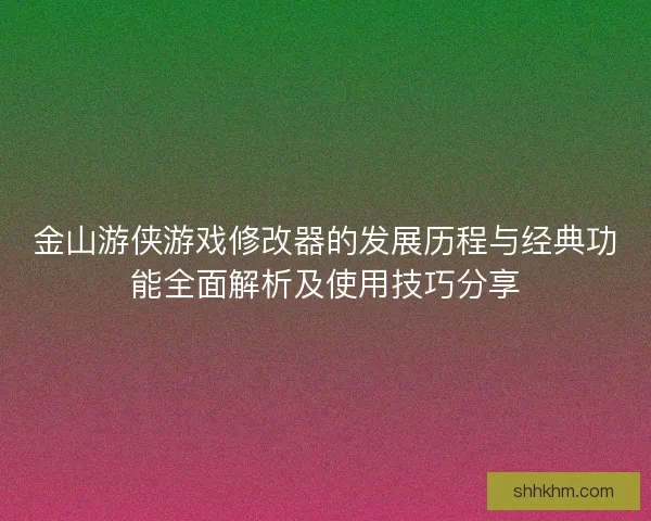 金山游侠游戏修改器的发展历程与经典功能全面解析及使用技巧分享