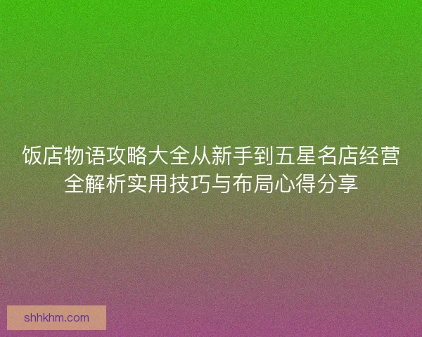 饭店物语攻略大全从新手到五星名店经营全解析实用技巧与布局心得分享 饭店物语攻略大全从新手到五星名店经营全解析实用技巧与布局心得分享