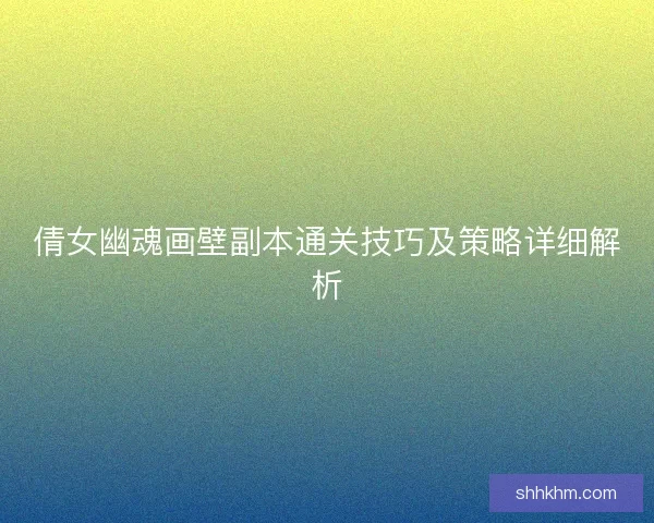 倩女幽魂画壁副本通关技巧及策略详细解析