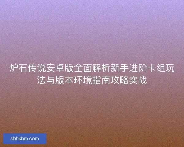 炉石传说安卓版全面解析新手进阶卡组玩法与版本环境指南攻略实战