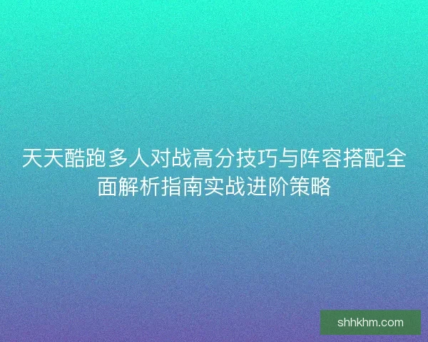 天天酷跑多人对战高分技巧与阵容搭配全面解析指南实战进阶策略