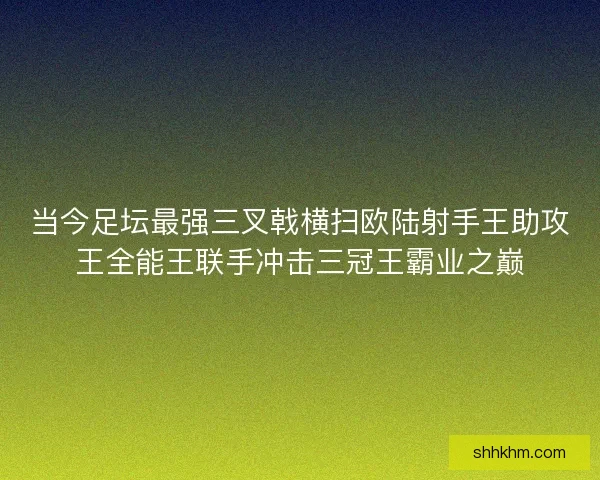 当今足坛最强三叉戟横扫欧陆射手王助攻王全能王联手冲击三冠王霸业之巅
