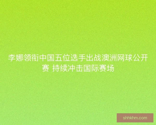 李娜领衔中国五位选手出战澳洲网球公开赛 持续冲击国际赛场