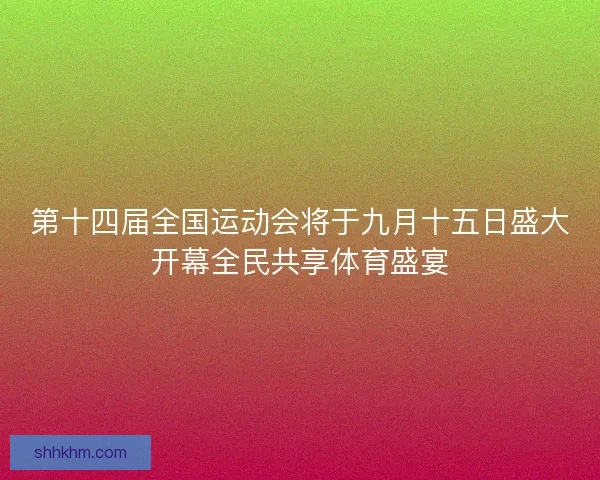 第十四届全国运动会将于九月十五日盛大开幕全民共享体育盛宴