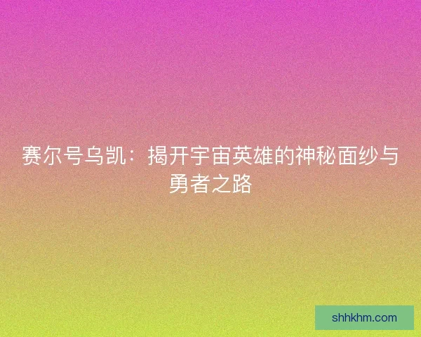赛尔号乌凯：揭开宇宙英雄的神秘面纱与勇者之路