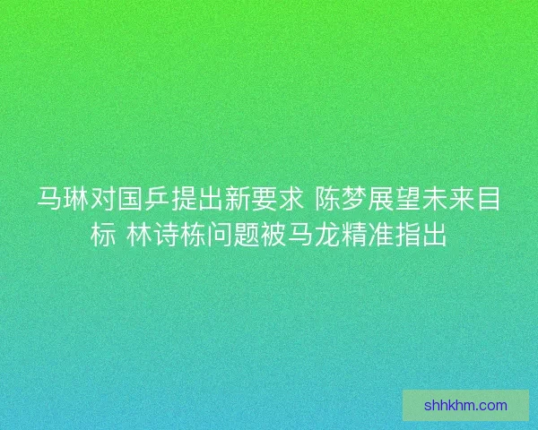 马琳对国乒提出新要求 陈梦展望未来目标 林诗栋问题被马龙精准指出