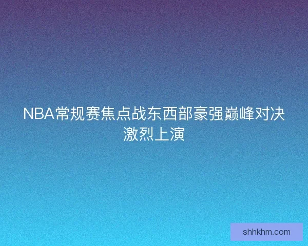 NBA常规赛焦点战东西部豪强巅峰对决激烈上演