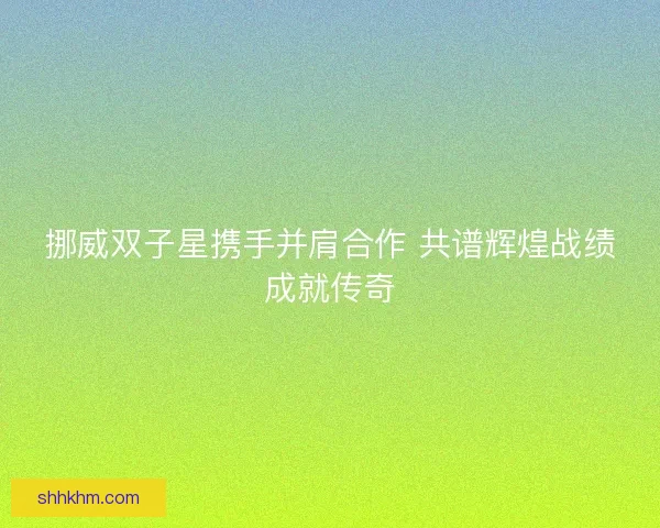 挪威双子星携手并肩合作 共谱辉煌战绩成就传奇