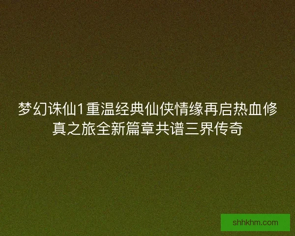 梦幻诛仙1重温经典仙侠情缘再启热血修真之旅全新篇章共谱三界传奇