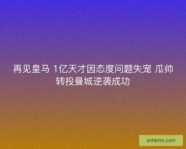 再见皇马 1亿天才因态度问题失宠 瓜帅转投曼城逆袭成功
