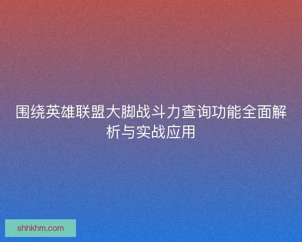 围绕英雄联盟大脚战斗力查询功能全面解析与实战应用