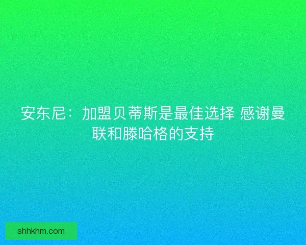 安东尼：加盟贝蒂斯是最佳选择 感谢曼联和滕哈格的支持
