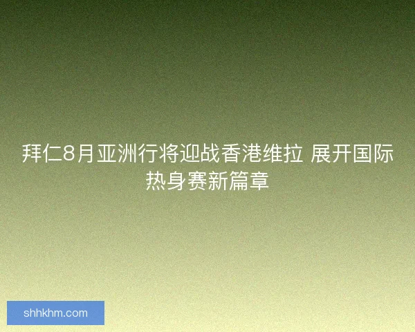 拜仁8月亚洲行将迎战香港维拉 展开国际热身赛新篇章