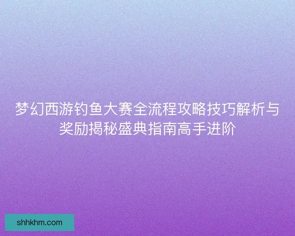梦幻西游钓鱼大赛全流程攻略技巧解析与奖励揭秘盛典指南高手进阶