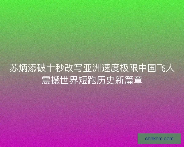 苏炳添破十秒改写亚洲速度极限中国飞人震撼世界短跑历史新篇章