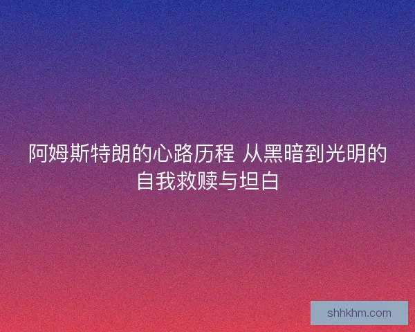 阿姆斯特朗的心路历程 从黑暗到光明的自我救赎与坦白